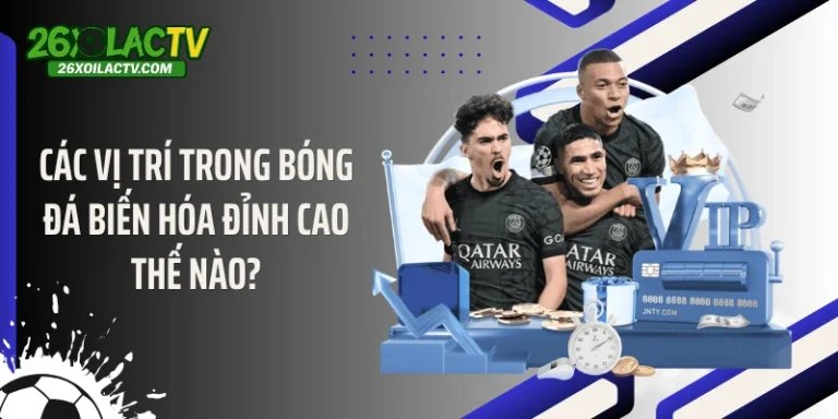 Các Vị Trí Trong Bóng Đá Biến Hóa Đỉnh Cao Thế Nào?