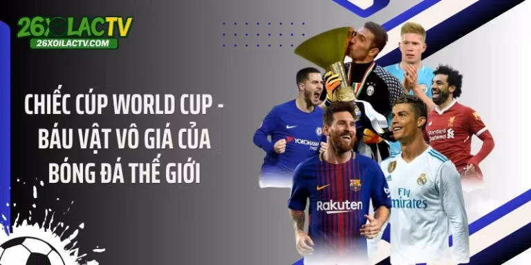 Chiếc Cúp World Cup - Báu Vật Vô Giá Của Bóng Đá Thế Giới