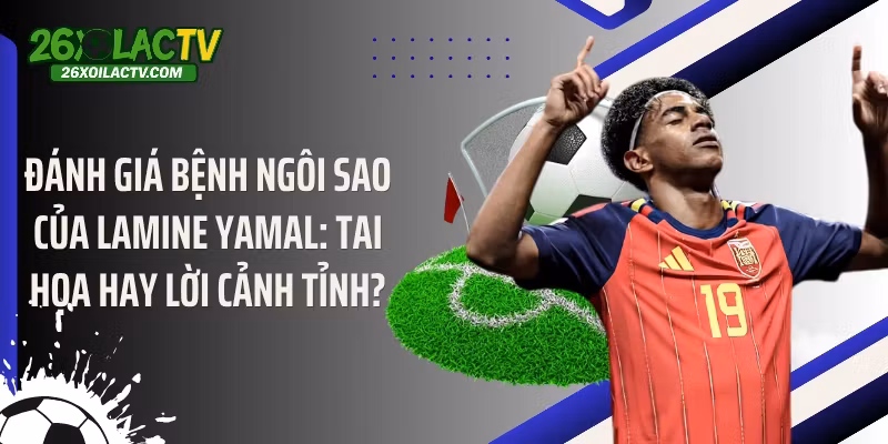 Đánh giá bệnh ngôi sao của Lamine Yamal: Tai họa hay lời cảnh tỉnh?
