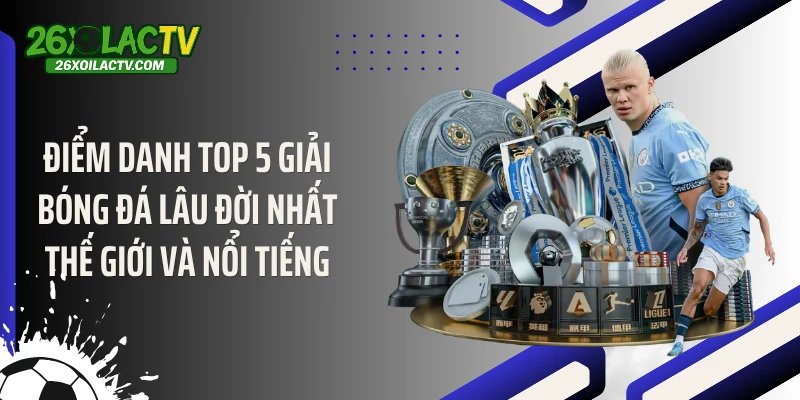 Điểm danh top 5 giải bóng đá lâu đời nhất thế giới và nổi tiếng