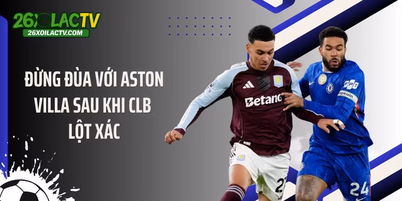 Đừng đùa với Aston Villa sau khi CLB lột xác