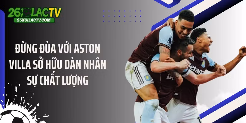 Đừng đùa với Aston Villa sở hữu dàn nhân sự chất lượng