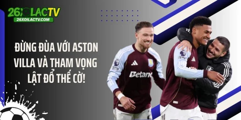 Đừng Đùa Với Aston Villa Và Tham Vọng Lật Đổ Thế Cờ!