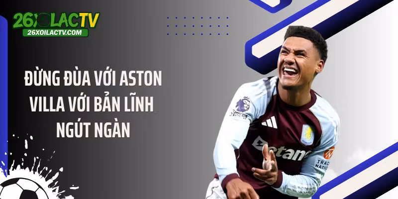 Đừng đùa với Aston Villa với bản lĩnh ngút ngàn
