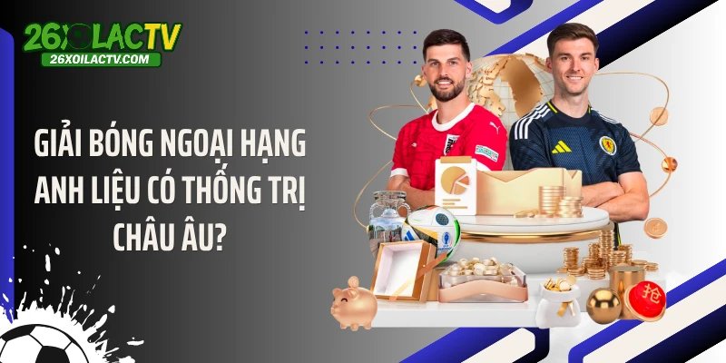 Giải bóng Ngoại Hạng Anh liệu có thống trị châu Âu?