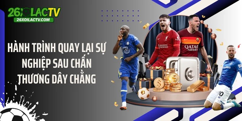 Hành trình quay lại sự nghiệp sau chấn thương dây chằng