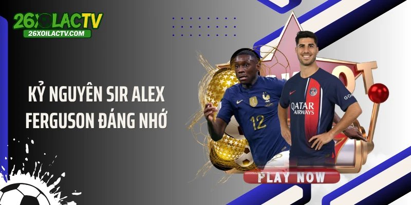 Kỷ nguyên Sir Alex Ferguson đáng nhớ
