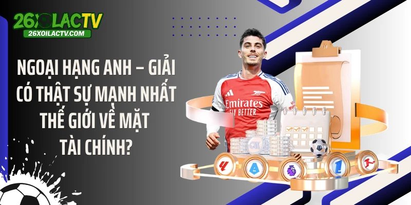 Ngoại hạng Anh – Giải có thật sự mạnh nhất thế giới về mặt tài chính?