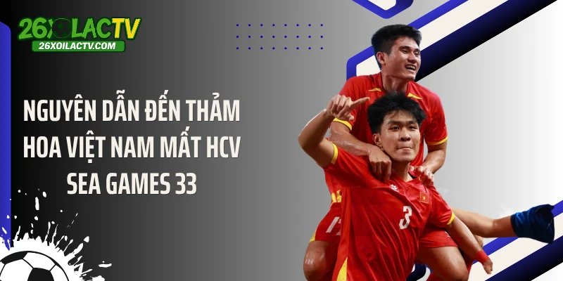 Nguyên dẫn đến thảm hoa Việt Nam mất HCV SEA Games 33