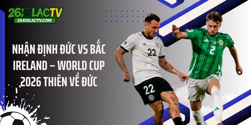 Nhận định Đức vs Bắc Ireland – World Cup 2026 thiên về Đức