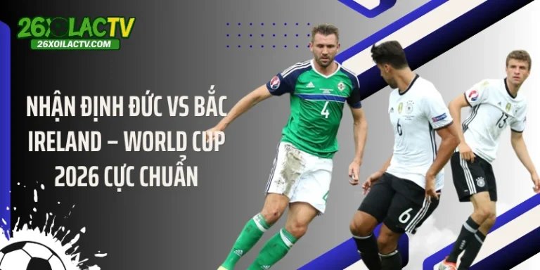 Nhận Định Đức Vs Bắc Ireland – World Cup 2026 Cực Chuẩn