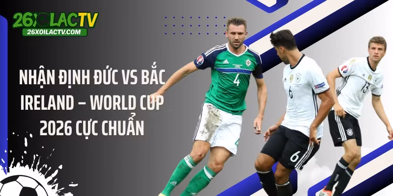 Nhận Định Đức Vs Bắc Ireland – World Cup 2026 Cực Chuẩn
