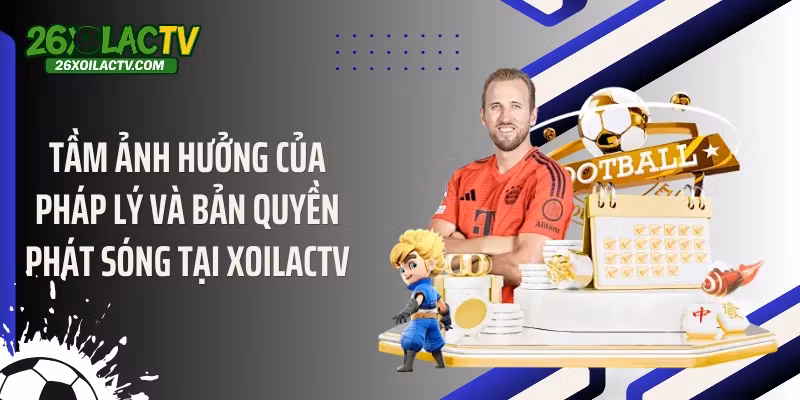 Tầm ảnh hưởng của pháp lý và bản quyền phát sóng tại Xoilactv