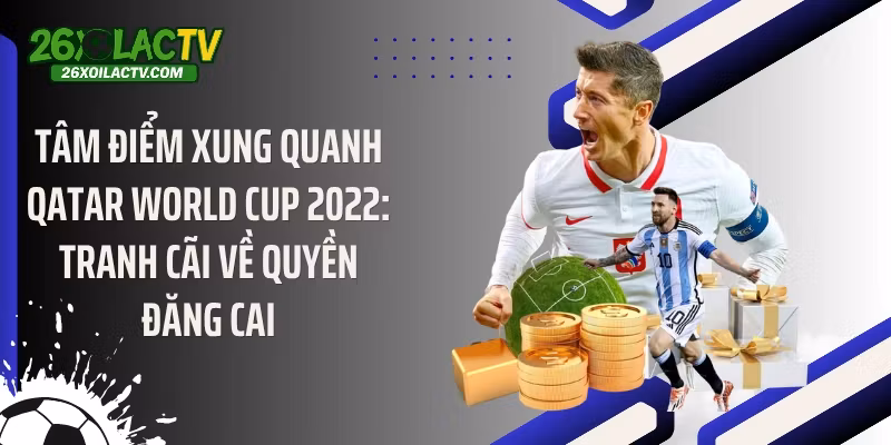 Tâm điểm xung quanh Qatar World Cup 2022: Tranh cãi về quyền đăng cai