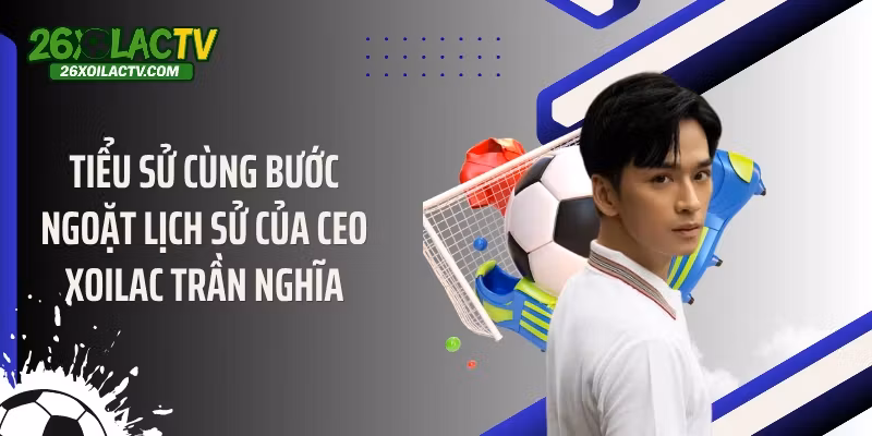Tiểu sử cùng bước ngoặt lịch sử của CEO Xoilac Trần Nghĩa
