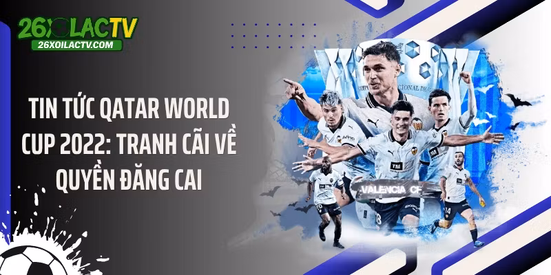Tin tức Qatar World Cup 2022: Tranh cãi về quyền đăng cai