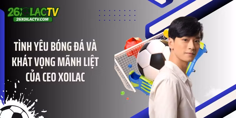 Tình yêu bóng đá và khát vọng mãnh liệt của CEO Xoilac