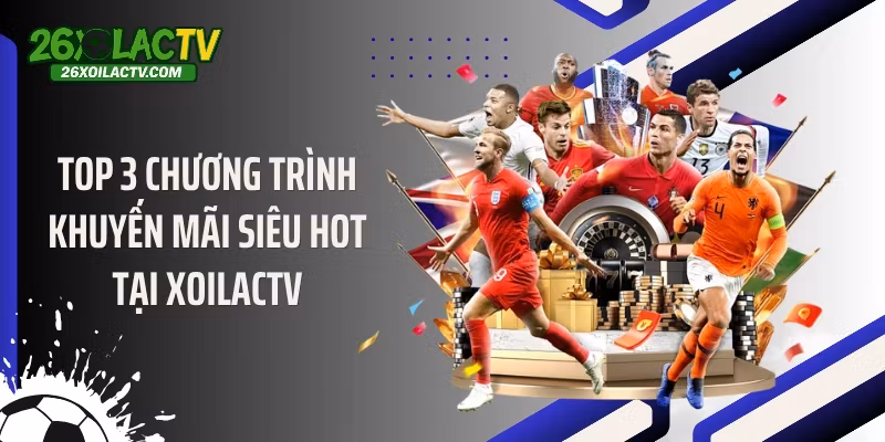 Top 3 chương trình khuyến mãi siêu hot tại Xoilactv